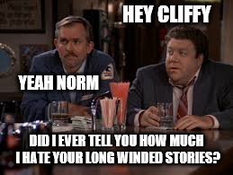 Cliff and Norm | HEY CLIFFY; YEAH NORM; DID I EVER TELL YOU HOW MUCH I HATE YOUR LONG WINDED STORIES? | image tagged in cheers,memes | made w/ Imgflip meme maker