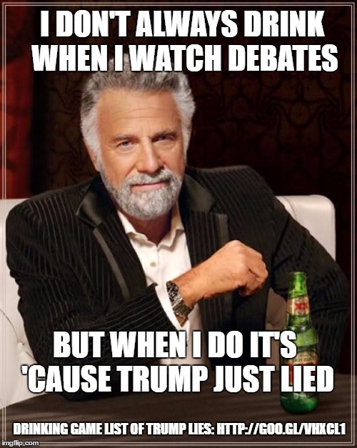 The Most Interesting Man In The World | I DON'T ALWAYS DRINK WHEN I WATCH DEBATES; BUT WHEN I DO IT'S 'CAUSE TRUMP JUST LIED; DRINKING GAME LIST OF TRUMP LIES: HTTP://GOO.GL/VHXCL1 | image tagged in memes,the most interesting man in the world | made w/ Imgflip meme maker