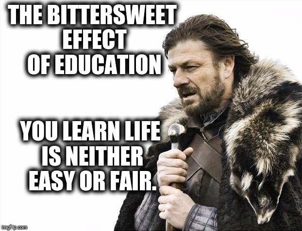 Brace Yourselves X is Coming Meme | THE BITTERSWEET EFFECT OF EDUCATION YOU LEARN LIFE IS NEITHER EASY OR FAIR. | image tagged in memes,brace yourselves x is coming | made w/ Imgflip meme maker