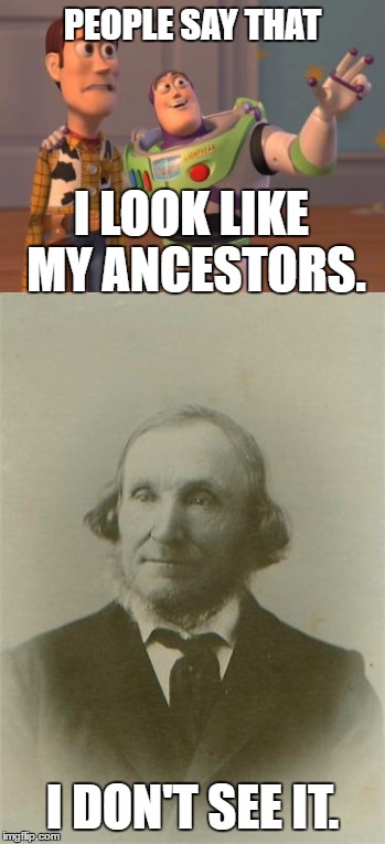 Yes, that is one of my ancestors. | PEOPLE SAY THAT; I LOOK LIKE MY ANCESTORS. I DON'T SEE IT. | image tagged in memes,x x everywhere,funny,family | made w/ Imgflip meme maker