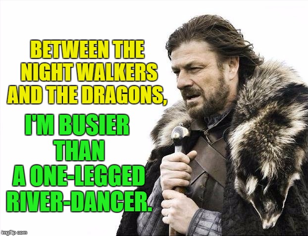 Brace Yourselves Something  is Always Coming | I'M BUSIER THAN A ONE-LEGGED RIVER-DANCER. BETWEEN THE NIGHT WALKERS AND THE DRAGONS, | image tagged in memes,brace yourselves x is coming,humor,funny,stark | made w/ Imgflip meme maker