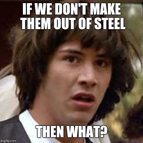 Conspiracy Keanu Meme | IF WE DON'T MAKE THEM OUT OF STEEL THEN WHAT? | image tagged in memes,conspiracy keanu | made w/ Imgflip meme maker