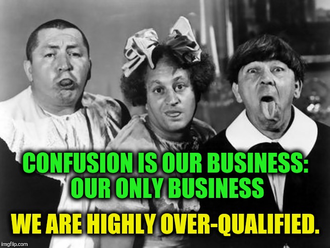 Gerber used to say babies were their only business | CONFUSION IS OUR BUSINESS: OUR ONLY BUSINESS; WE ARE HIGHLY OVER-QUALIFIED. | image tagged in the three stooges,confusion,business | made w/ Imgflip meme maker