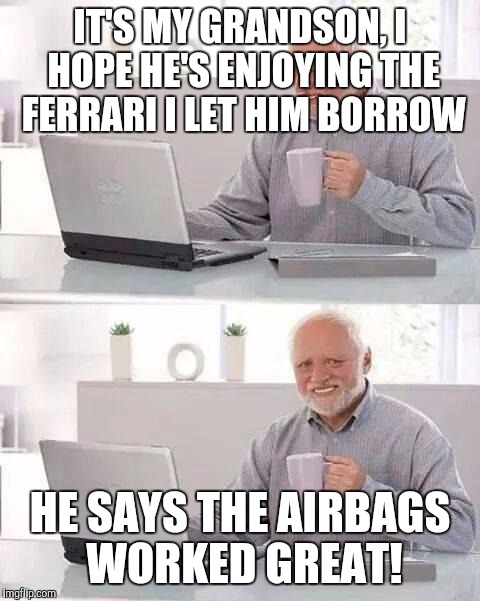 Hide the Pain Harold | IT'S MY GRANDSON, I HOPE HE'S ENJOYING THE FERRARI I LET HIM BORROW; HE SAYS THE AIRBAGS WORKED GREAT! | image tagged in memes,hide the pain harold | made w/ Imgflip meme maker