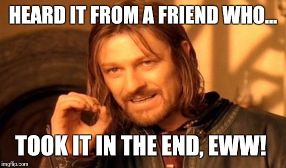One Does Not Simply Meme | HEARD IT FROM A FRIEND WHO... TOOK IT IN THE END, EWW! | image tagged in memes,one does not simply | made w/ Imgflip meme maker