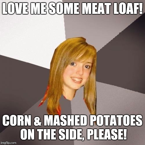 Musically Oblivious 8th Grader | LOVE ME SOME MEAT LOAF! CORN & MASHED POTATOES ON THE SIDE, PLEASE! | image tagged in memes,musically oblivious 8th grader | made w/ Imgflip meme maker