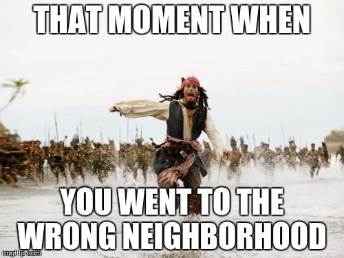 Jack Sparrow Being Chased Meme | THAT MOMENT WHEN; YOU WENT TO THE WRONG NEIGHBORHOOD | image tagged in memes,jack sparrow being chased | made w/ Imgflip meme maker