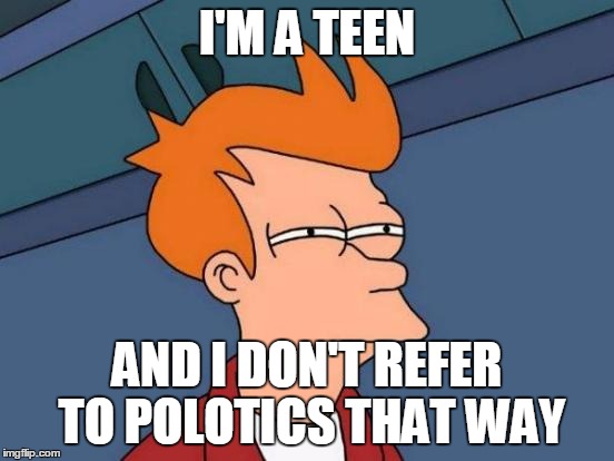 Futurama Fry Meme | I'M A TEEN AND I DON'T REFER TO POLOTICS THAT WAY | image tagged in memes,futurama fry | made w/ Imgflip meme maker