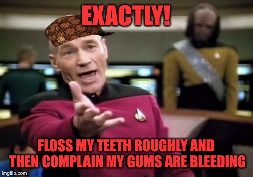 Picard Wtf Meme | EXACTLY! FLOSS MY TEETH ROUGHLY AND THEN COMPLAIN MY GUMS ARE BLEEDING | image tagged in memes,picard wtf,scumbag | made w/ Imgflip meme maker