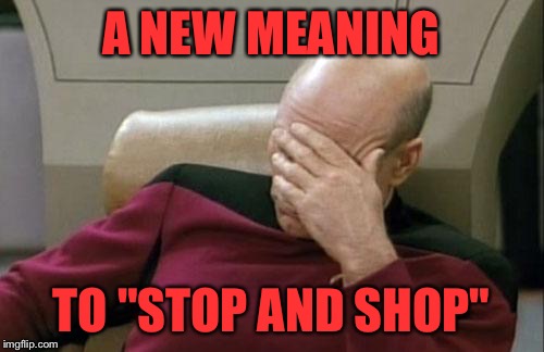 Captain Picard Facepalm Meme | A NEW MEANING TO "STOP AND SHOP" | image tagged in memes,captain picard facepalm | made w/ Imgflip meme maker