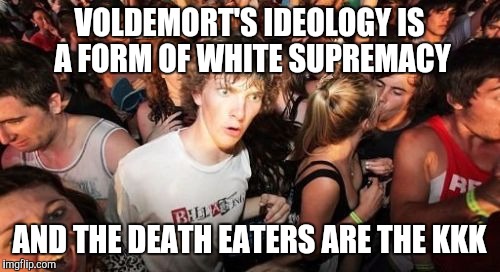 Sudden Clarity Clarence | VOLDEMORT'S IDEOLOGY IS A FORM OF WHITE SUPREMACY; AND THE DEATH EATERS ARE THE KKK | image tagged in memes,sudden clarity clarence | made w/ Imgflip meme maker