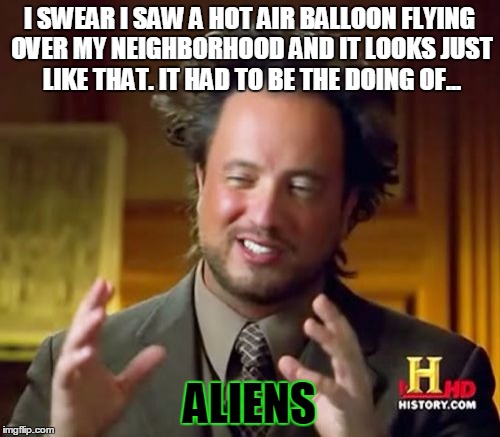 Ancient Aliens Meme | I SWEAR I SAW A HOT AIR BALLOON FLYING OVER MY NEIGHBORHOOD AND IT LOOKS JUST LIKE THAT. IT HAD TO BE THE DOING OF... ALIENS | image tagged in memes,ancient aliens | made w/ Imgflip meme maker