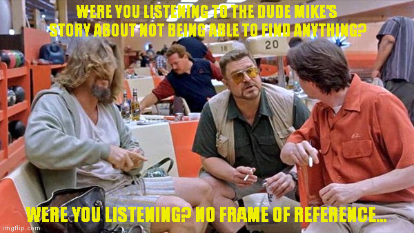 were you listening | WERE YOU LISTENING TO THE DUDE MIKE'S STORY ABOUT NOT BEING ABLE TO FIND ANYTHING? WERE YOU LISTENING? NO FRAME OF REFERENCE... | image tagged in were you listening | made w/ Imgflip meme maker