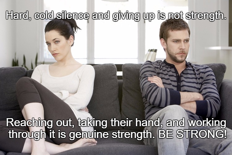 Real Strength | Hard, cold silence and giving up is not strength. Reaching out, taking their hand, and working through it is genuine strength. BE STRONG! | image tagged in couple arguing | made w/ Imgflip meme maker