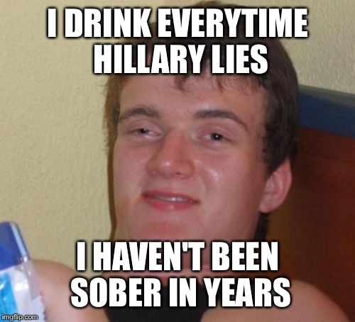 10 Guy Meme | I DRINK EVERYTIME HILLARY LIES I HAVEN'T BEEN SOBER IN YEARS | image tagged in memes,10 guy | made w/ Imgflip meme maker