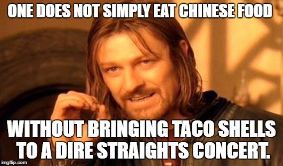 One Does Not Simply Meme | ONE DOES NOT SIMPLY EAT CHINESE FOOD WITHOUT BRINGING TACO SHELLS TO A DIRE STRAIGHTS CONCERT. | image tagged in memes,one does not simply | made w/ Imgflip meme maker