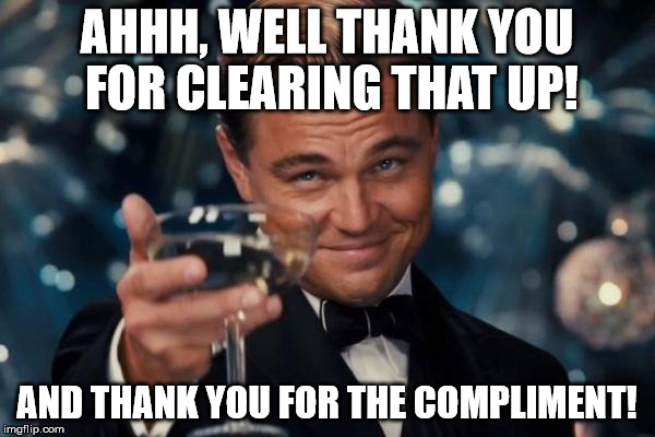 Leonardo Dicaprio Cheers Meme | AHHH, WELL THANK YOU FOR CLEARING THAT UP! AND THANK YOU FOR THE COMPLIMENT! | image tagged in memes,leonardo dicaprio cheers | made w/ Imgflip meme maker