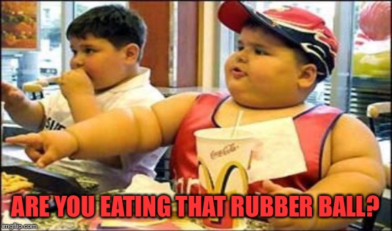 ARE YOU EATING THAT RUBBER BALL? | made w/ Imgflip meme maker