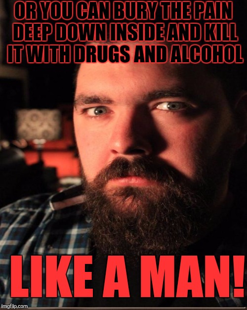 OR YOU CAN BURY THE PAIN DEEP DOWN INSIDE AND KILL IT WITH DRUGS AND ALCOHOL LIKE A MAN! | made w/ Imgflip meme maker