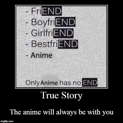 END | True Story | The anime will always be with you | image tagged in demotivationals,sad,true story,anime | made w/ Imgflip demotivational maker