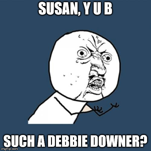 Y U No Meme | SUSAN, Y U B SUCH A DEBBIE DOWNER? | image tagged in memes,y u no | made w/ Imgflip meme maker