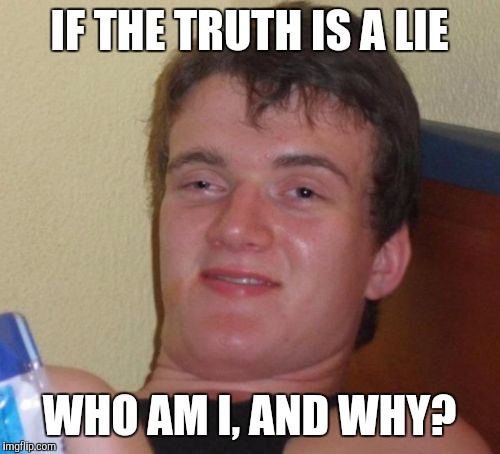 10 Guy Meme | IF THE TRUTH IS A LIE; WHO AM I, AND WHY? | image tagged in memes,10 guy | made w/ Imgflip meme maker