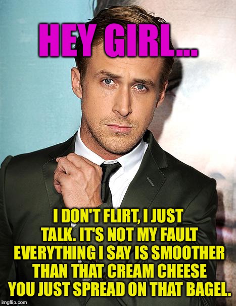 Try This One At Work, Fellas.... | HEY GIRL... I DON'T FLIRT, I JUST TALK. IT'S NOT MY FAULT EVERYTHING I SAY IS SMOOTHER THAN THAT CREAM CHEESE YOU JUST SPREAD ON THAT BAGEL. | image tagged in hey girl,ryan gosling,memes | made w/ Imgflip meme maker