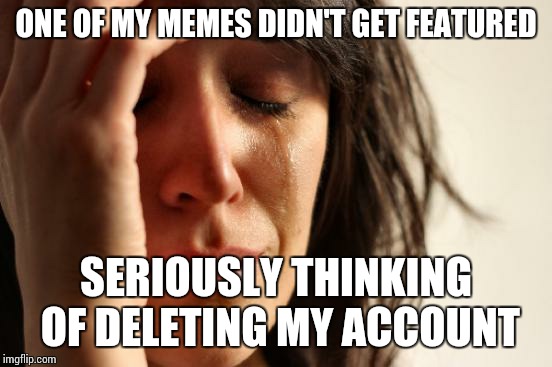 First World Problems | ONE OF MY MEMES DIDN'T GET FEATURED; SERIOUSLY THINKING OF DELETING MY ACCOUNT | image tagged in memes,first world problems | made w/ Imgflip meme maker