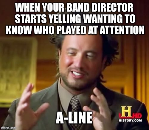 Ancient Aliens | WHEN YOUR BAND DIRECTOR STARTS YELLING WANTING TO KNOW WHO PLAYED AT ATTENTION; A-LINE | image tagged in memes,ancient aliens,band,marching band,marching | made w/ Imgflip meme maker