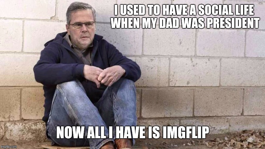 Sad Jeb! | I USED TO HAVE A SOCIAL LIFE WHEN MY DAD WAS PRESIDENT NOW ALL I HAVE IS IMGFLIP | image tagged in sad jeb | made w/ Imgflip meme maker