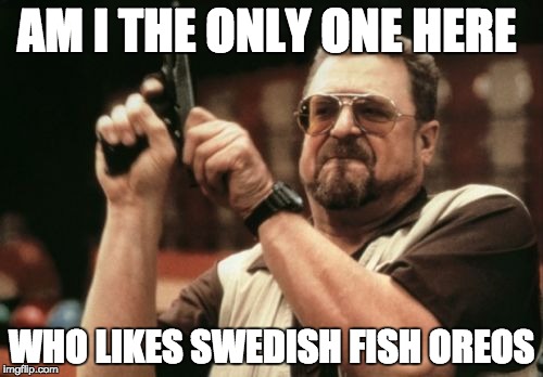 Am I The Only One Around Here | AM I THE ONLY ONE HERE; WHO LIKES SWEDISH FISH OREOS | image tagged in memes,am i the only one around here | made w/ Imgflip meme maker