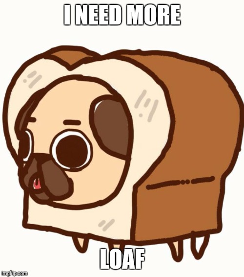 I NEED MORE; LOAF | image tagged in loaf me | made w/ Imgflip meme maker