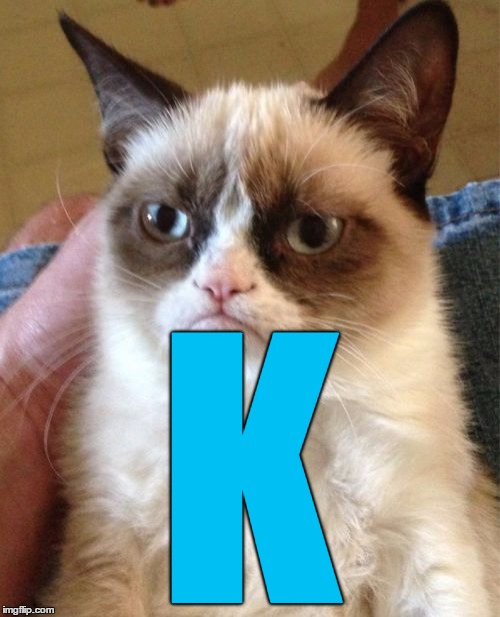 Grumpy Cat Meme | K | image tagged in memes,grumpy cat | made w/ Imgflip meme maker