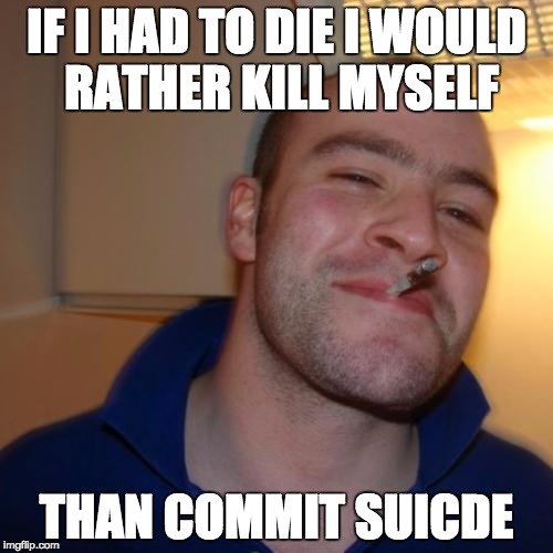 Good Guy Greg Meme | IF I HAD TO DIE I WOULD RATHER KILL MYSELF; THAN COMMIT SUICDE | image tagged in memes,good guy greg | made w/ Imgflip meme maker