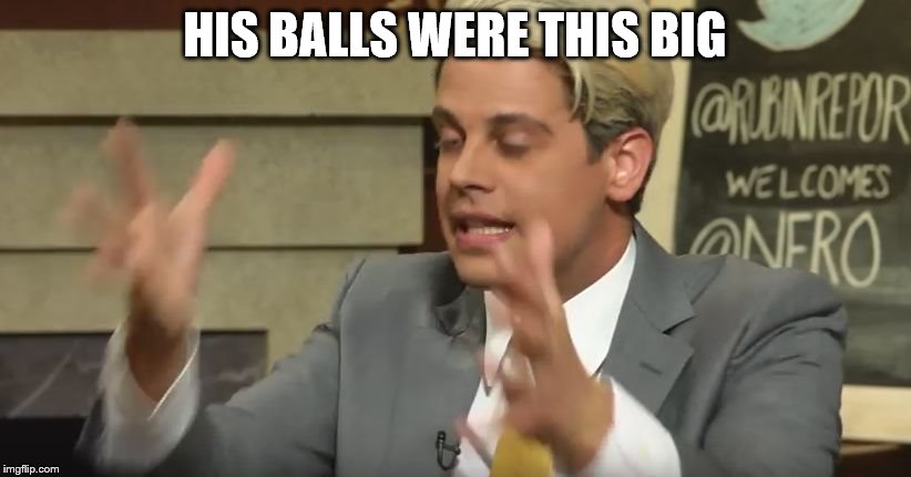 HIS BALLS WERE THIS BIG | image tagged in milo meme | made w/ Imgflip meme maker