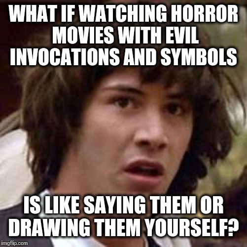 Conspiracy Keanu | WHAT IF WATCHING HORROR MOVIES WITH EVIL INVOCATIONS AND SYMBOLS; IS LIKE SAYING THEM OR DRAWING THEM YOURSELF? | image tagged in memes,conspiracy keanu | made w/ Imgflip meme maker