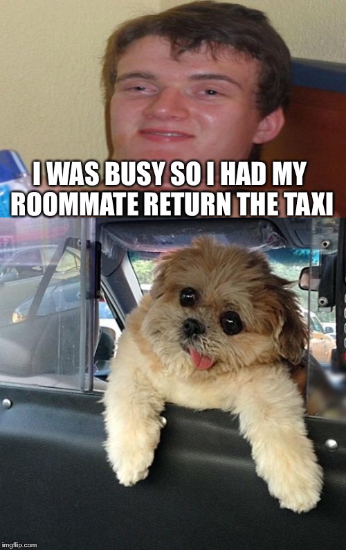 I WAS BUSY SO I HAD MY ROOMMATE RETURN THE TAXI | made w/ Imgflip meme maker