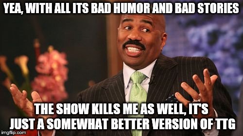 Steve Harvey Meme | YEA, WITH ALL ITS BAD HUMOR AND BAD STORIES THE SHOW KILLS ME AS WELL, IT'S JUST A SOMEWHAT BETTER VERSION OF TTG | image tagged in memes,steve harvey | made w/ Imgflip meme maker