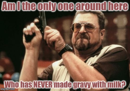 Am I The Only One Around Here Meme | Am I the only one around here Who has NEVER made gravy with milk? | image tagged in memes,am i the only one around here | made w/ Imgflip meme maker