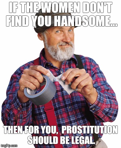 Red Green mouth shut | IF THE WOMEN DON'T FIND YOU HANDSOME... THEN FOR YOU,  PROSTITUTION SHOULD BE LEGAL. | image tagged in red green mouth shut | made w/ Imgflip meme maker