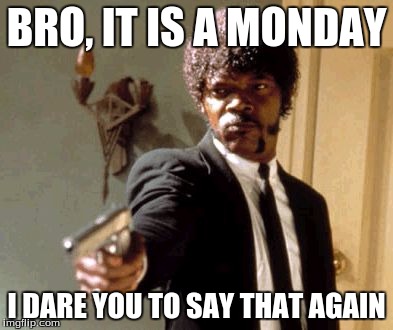Say That Again I Dare You | BRO, IT IS A MONDAY; I DARE YOU TO SAY THAT AGAIN | image tagged in memes,say that again i dare you | made w/ Imgflip meme maker