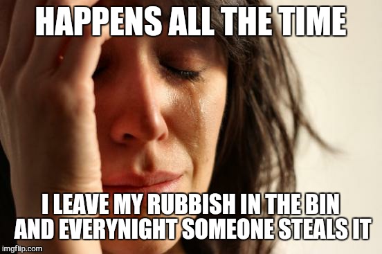 First World Problems Meme | HAPPENS ALL THE TIME I LEAVE MY RUBBISH IN THE BIN AND EVERYNIGHT SOMEONE STEALS IT | image tagged in memes,first world problems | made w/ Imgflip meme maker