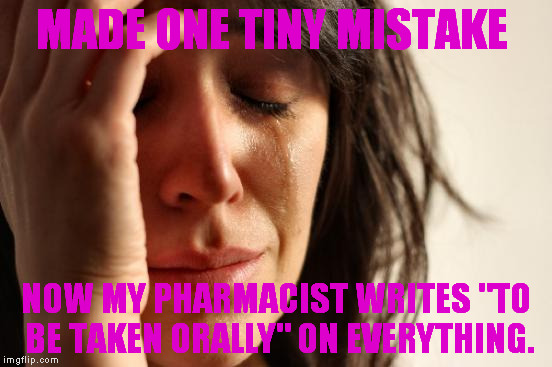 one tiny mistake | MADE ONE TINY MISTAKE; NOW MY PHARMACIST WRITES "TO BE TAKEN ORALLY" ON EVERYTHING. | image tagged in memes,first world problems | made w/ Imgflip meme maker