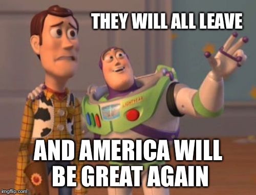 X, X Everywhere Meme | THEY WILL ALL LEAVE AND AMERICA WILL BE GREAT AGAIN | image tagged in memes,x x everywhere | made w/ Imgflip meme maker