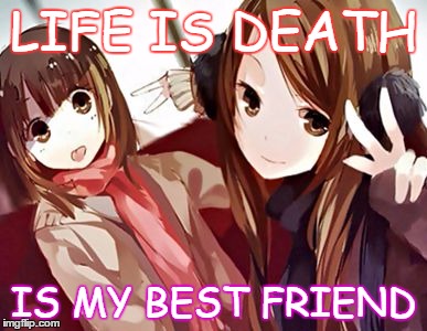 My best friend~ | LIFE IS DEATH; IS MY BEST FRIEND | image tagged in memes,anime | made w/ Imgflip meme maker