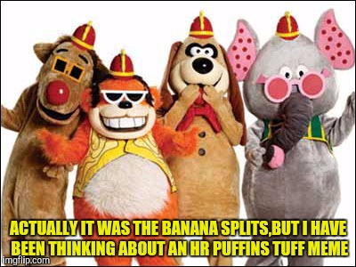 ACTUALLY IT WAS THE BANANA SPLITS,BUT I HAVE BEEN THINKING ABOUT AN HR PUFFINS TUFF MEME | made w/ Imgflip meme maker