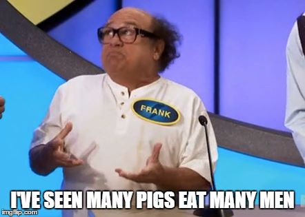 I'VE SEEN MANY PIGS EAT MANY MEN | image tagged in family fight frank | made w/ Imgflip meme maker