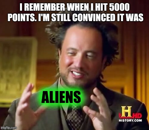 Ancient Aliens Meme | I REMEMBER WHEN I HIT 5000 POINTS. I'M STILL CONVINCED IT WAS ALIENS | image tagged in memes,ancient aliens | made w/ Imgflip meme maker