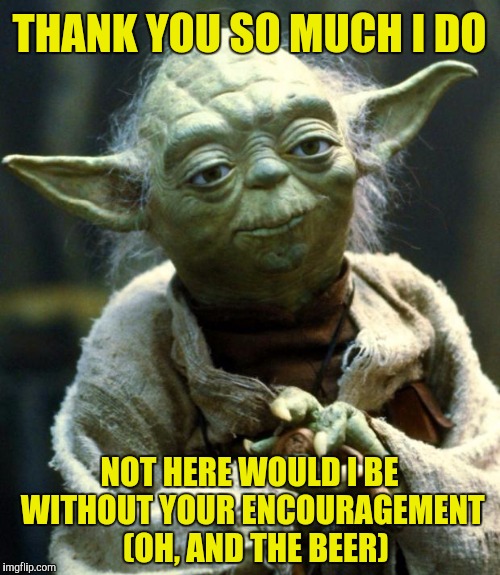Star Wars Yoda Meme | THANK YOU SO MUCH I DO NOT HERE WOULD I BE WITHOUT YOUR ENCOURAGEMENT  (OH, AND THE BEER) | image tagged in memes,star wars yoda | made w/ Imgflip meme maker