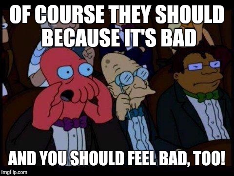 AND YOU SHOULD FEEL BAD, TOO! | made w/ Imgflip meme maker